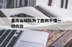 重庆山城队为了胜利不惜一切代价的简单介绍